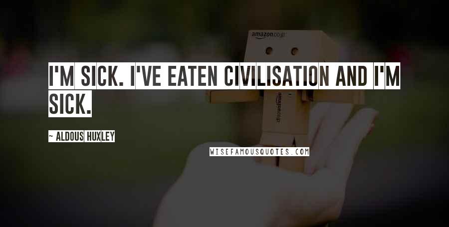 Aldous Huxley Quotes: I'm sick. I've eaten civilisation and I'm sick.