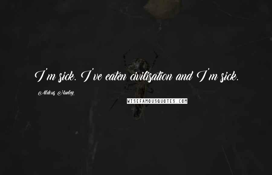 Aldous Huxley Quotes: I'm sick. I've eaten civilisation and I'm sick.