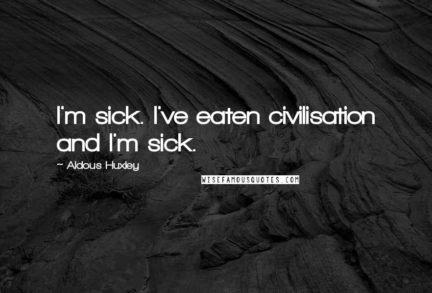 Aldous Huxley Quotes: I'm sick. I've eaten civilisation and I'm sick.