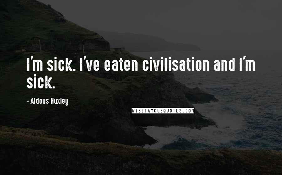 Aldous Huxley Quotes: I'm sick. I've eaten civilisation and I'm sick.