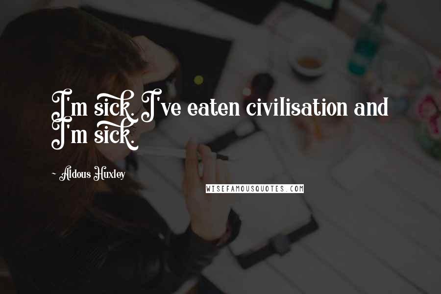 Aldous Huxley Quotes: I'm sick. I've eaten civilisation and I'm sick.