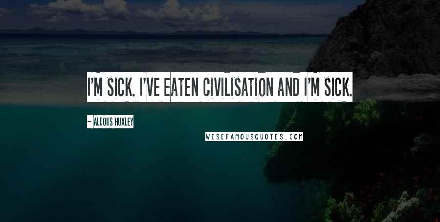 Aldous Huxley Quotes: I'm sick. I've eaten civilisation and I'm sick.