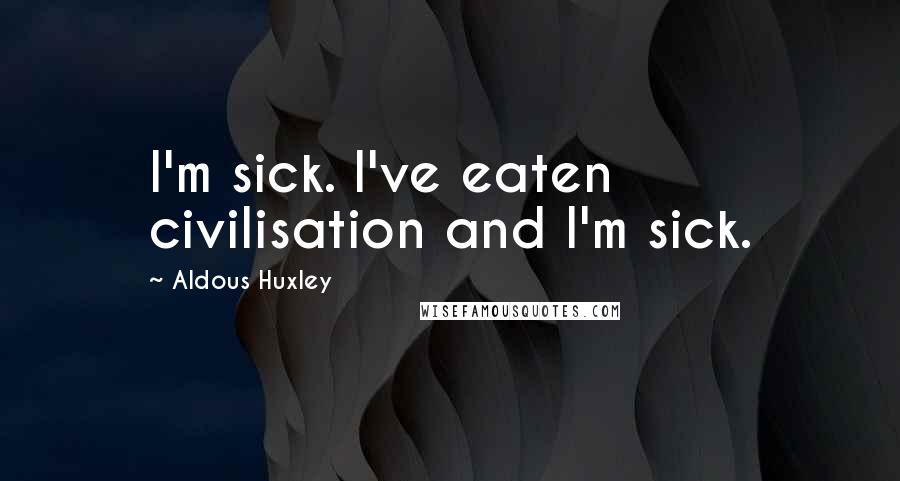 Aldous Huxley Quotes: I'm sick. I've eaten civilisation and I'm sick.
