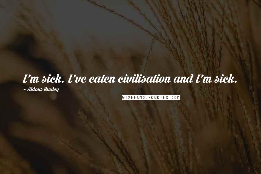 Aldous Huxley Quotes: I'm sick. I've eaten civilisation and I'm sick.