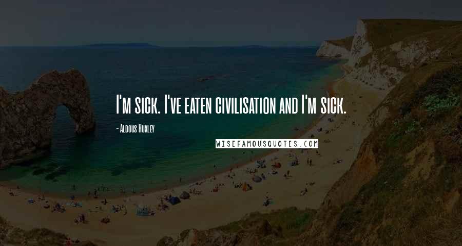 Aldous Huxley Quotes: I'm sick. I've eaten civilisation and I'm sick.