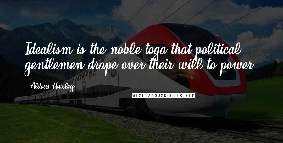 Aldous Huxley Quotes: Idealism is the noble toga that political gentlemen drape over their will to power.