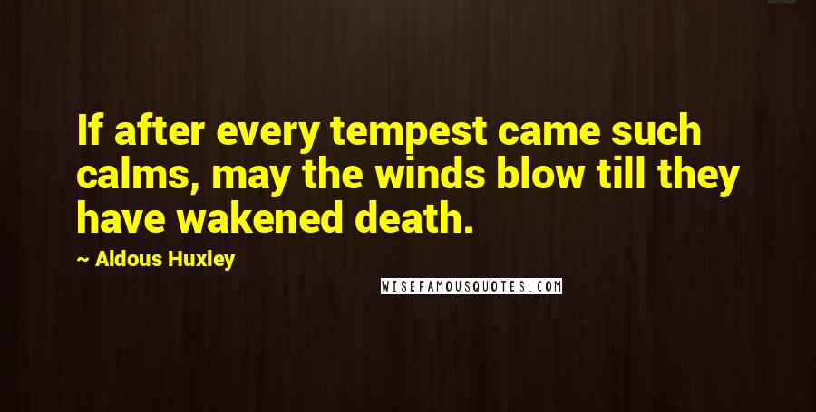 Aldous Huxley Quotes: If after every tempest came such calms, may the winds blow till they have wakened death.