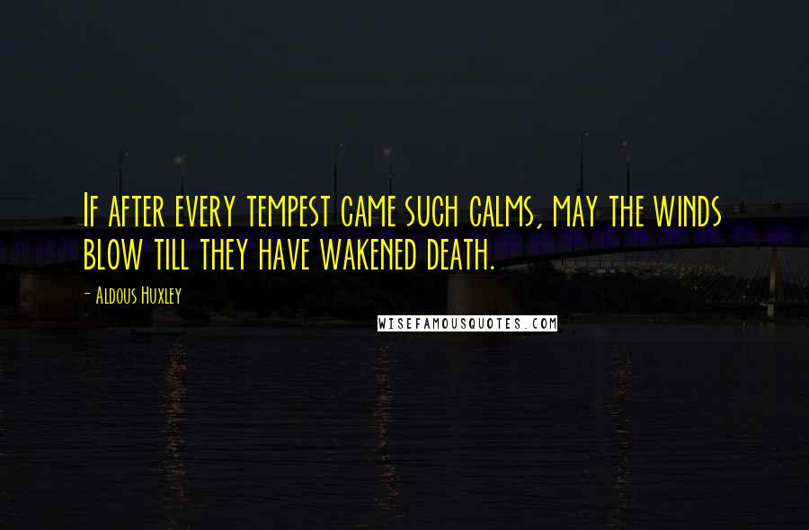 Aldous Huxley Quotes: If after every tempest came such calms, may the winds blow till they have wakened death.