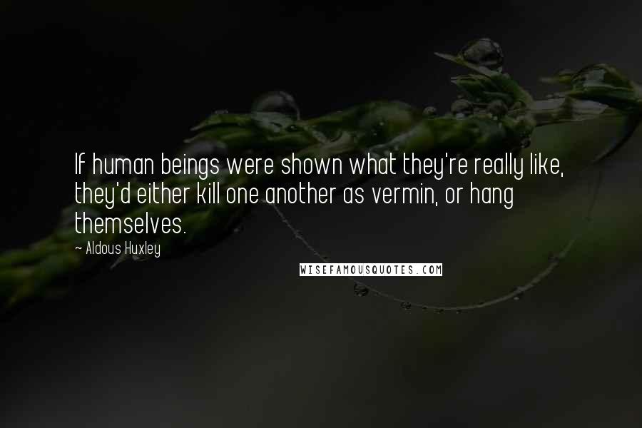 Aldous Huxley Quotes: If human beings were shown what they're really like, they'd either kill one another as vermin, or hang themselves.