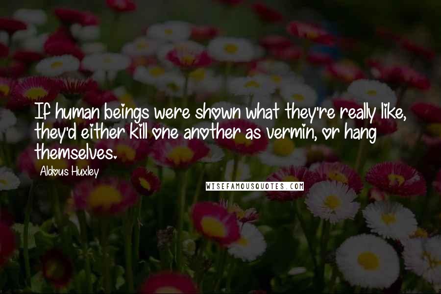 Aldous Huxley Quotes: If human beings were shown what they're really like, they'd either kill one another as vermin, or hang themselves.