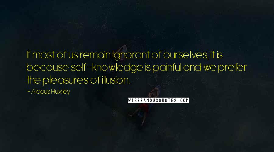 Aldous Huxley Quotes: If most of us remain ignorant of ourselves, it is because self-knowledge is painful and we prefer the pleasures of illusion.