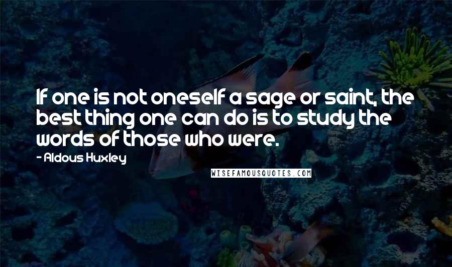 Aldous Huxley Quotes: If one is not oneself a sage or saint, the best thing one can do is to study the words of those who were.