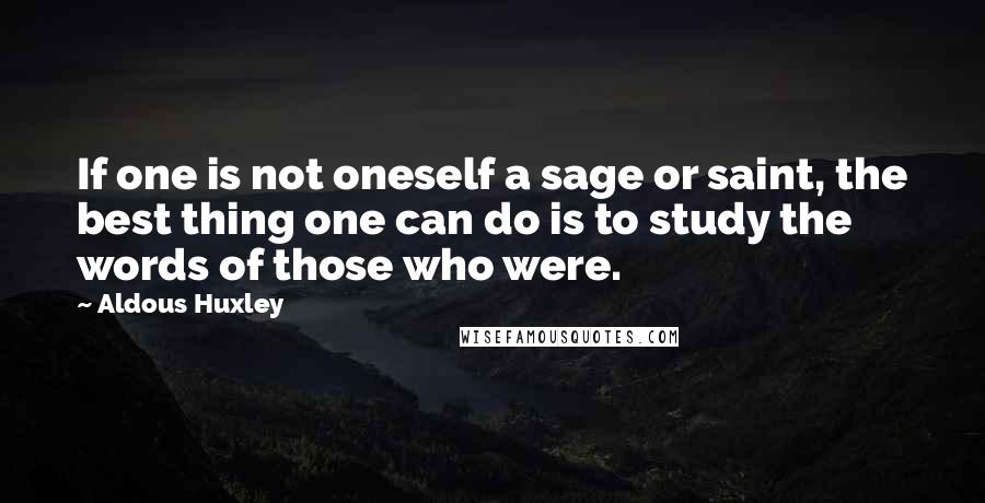 Aldous Huxley Quotes: If one is not oneself a sage or saint, the best thing one can do is to study the words of those who were.