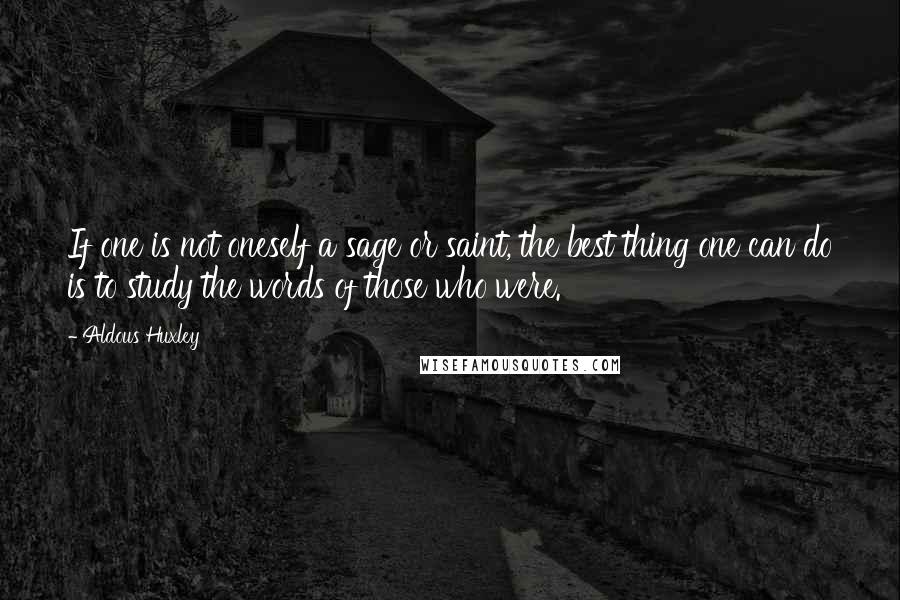 Aldous Huxley Quotes: If one is not oneself a sage or saint, the best thing one can do is to study the words of those who were.