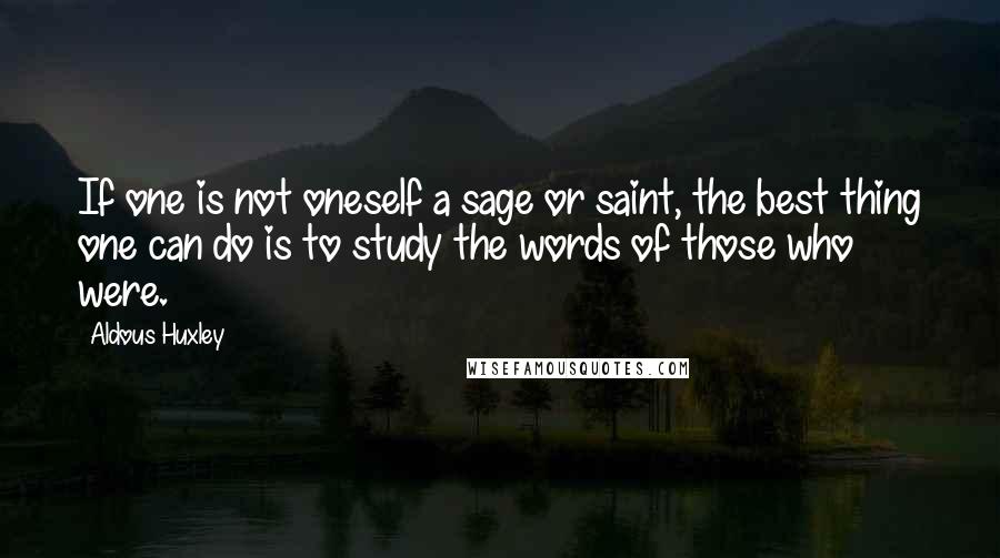 Aldous Huxley Quotes: If one is not oneself a sage or saint, the best thing one can do is to study the words of those who were.