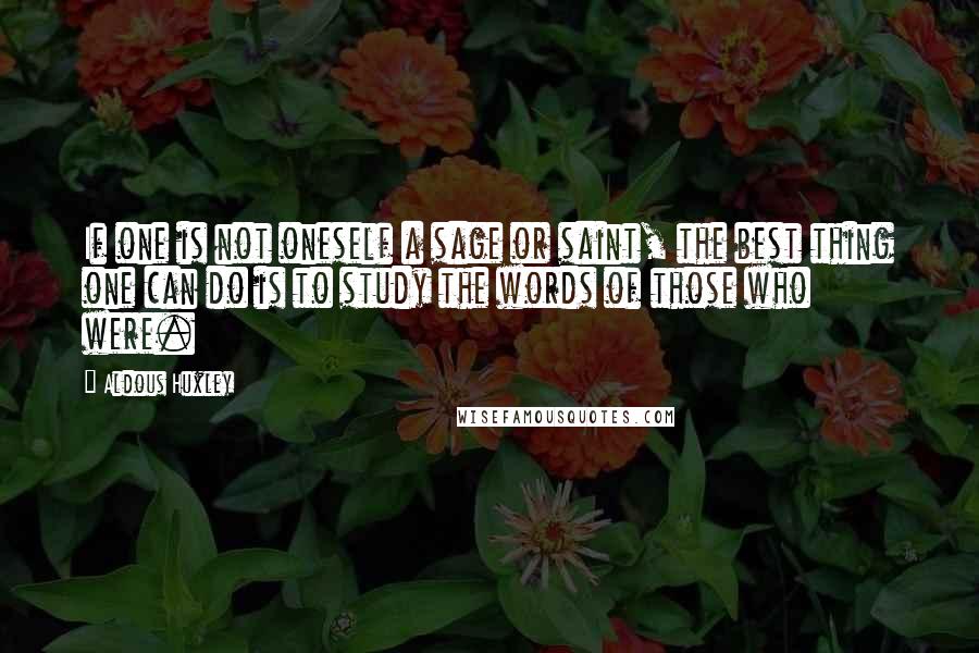 Aldous Huxley Quotes: If one is not oneself a sage or saint, the best thing one can do is to study the words of those who were.