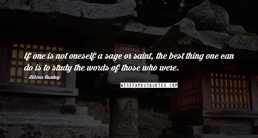 Aldous Huxley Quotes: If one is not oneself a sage or saint, the best thing one can do is to study the words of those who were.