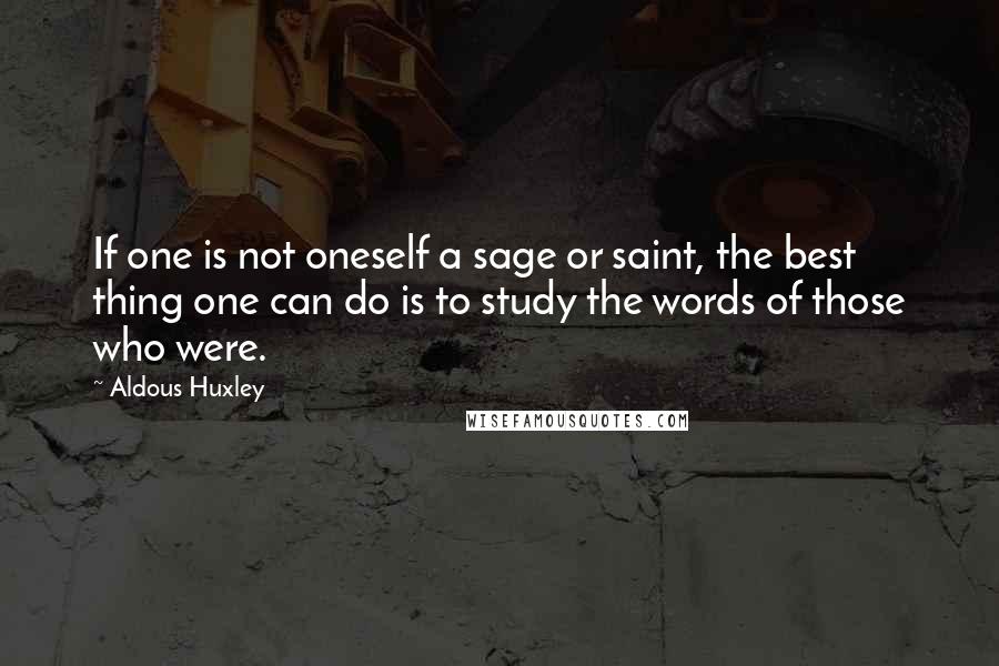 Aldous Huxley Quotes: If one is not oneself a sage or saint, the best thing one can do is to study the words of those who were.