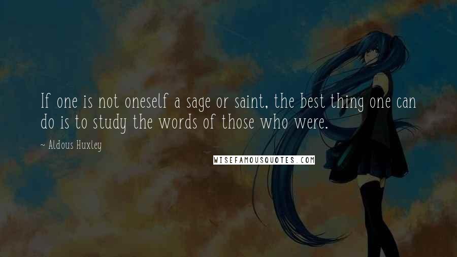Aldous Huxley Quotes: If one is not oneself a sage or saint, the best thing one can do is to study the words of those who were.