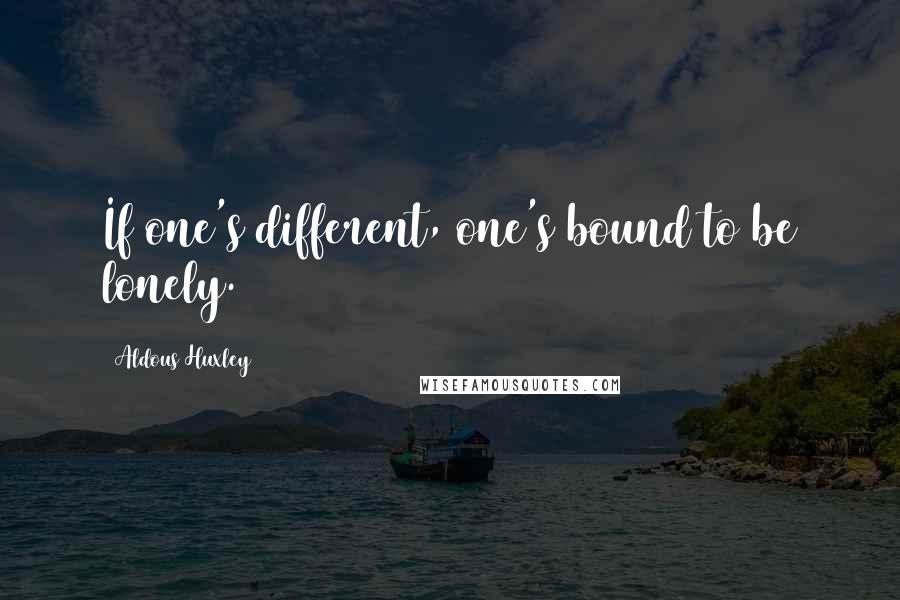 Aldous Huxley Quotes: If one's different, one's bound to be lonely.