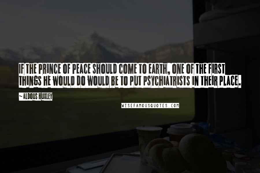 Aldous Huxley Quotes: If the Prince of Peace should come to earth, one of the first things he would do would be to put psychiatrists in their place.