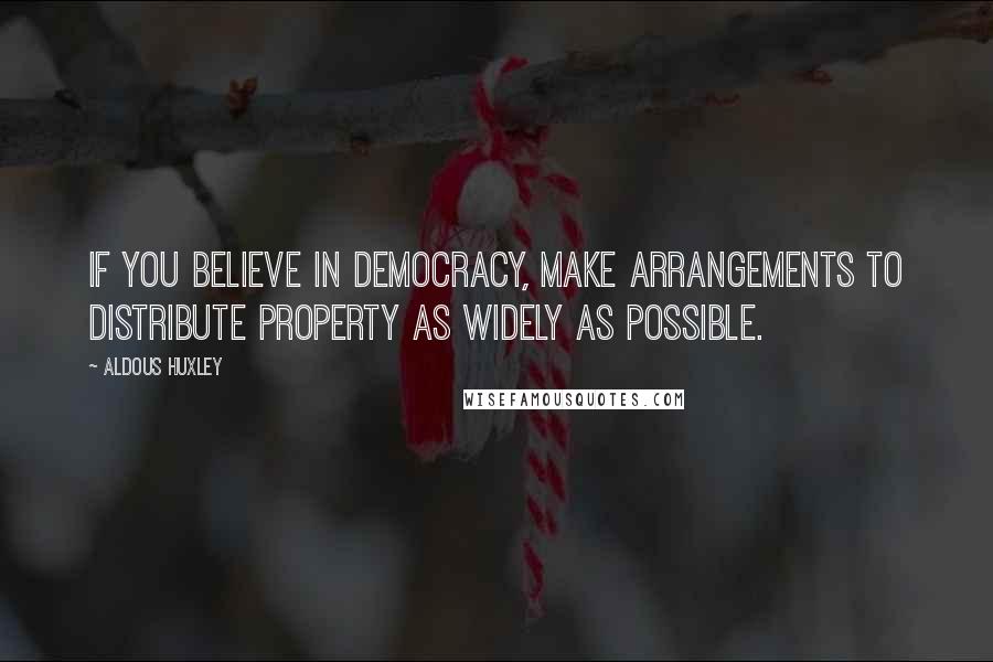 Aldous Huxley Quotes: If you believe in democracy, make arrangements to distribute property as widely as possible.