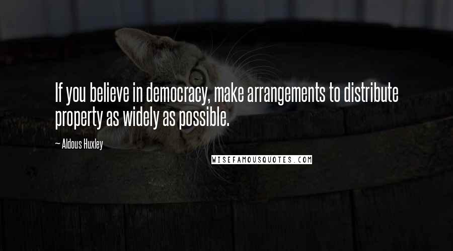 Aldous Huxley Quotes: If you believe in democracy, make arrangements to distribute property as widely as possible.