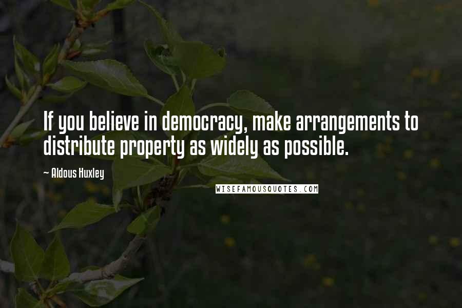 Aldous Huxley Quotes: If you believe in democracy, make arrangements to distribute property as widely as possible.