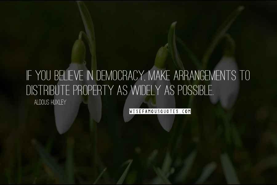 Aldous Huxley Quotes: If you believe in democracy, make arrangements to distribute property as widely as possible.