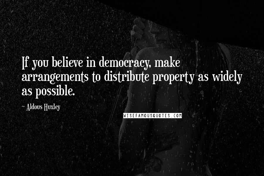 Aldous Huxley Quotes: If you believe in democracy, make arrangements to distribute property as widely as possible.