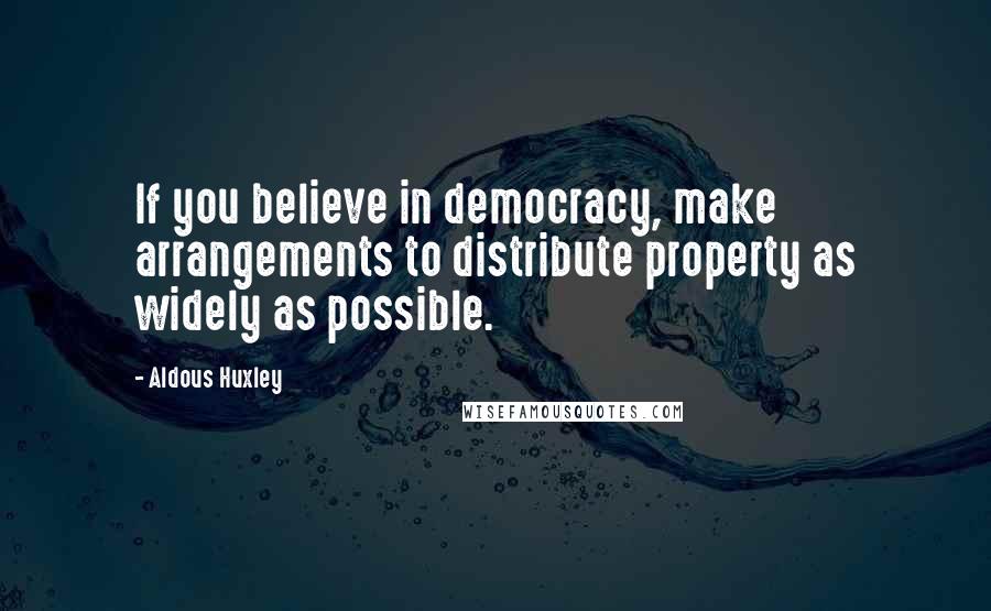 Aldous Huxley Quotes: If you believe in democracy, make arrangements to distribute property as widely as possible.