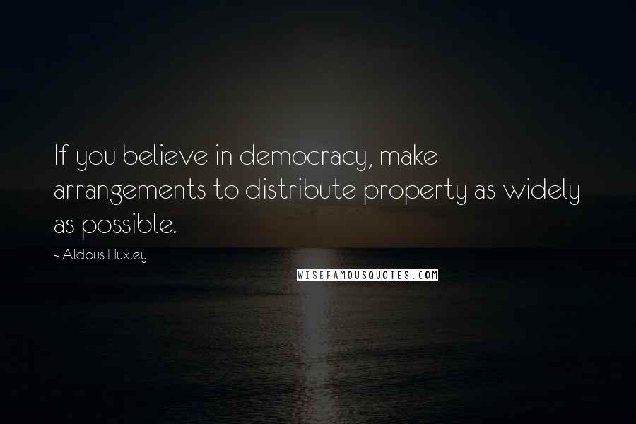 Aldous Huxley Quotes: If you believe in democracy, make arrangements to distribute property as widely as possible.