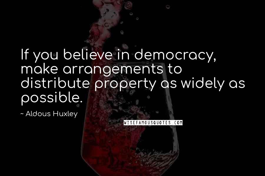 Aldous Huxley Quotes: If you believe in democracy, make arrangements to distribute property as widely as possible.