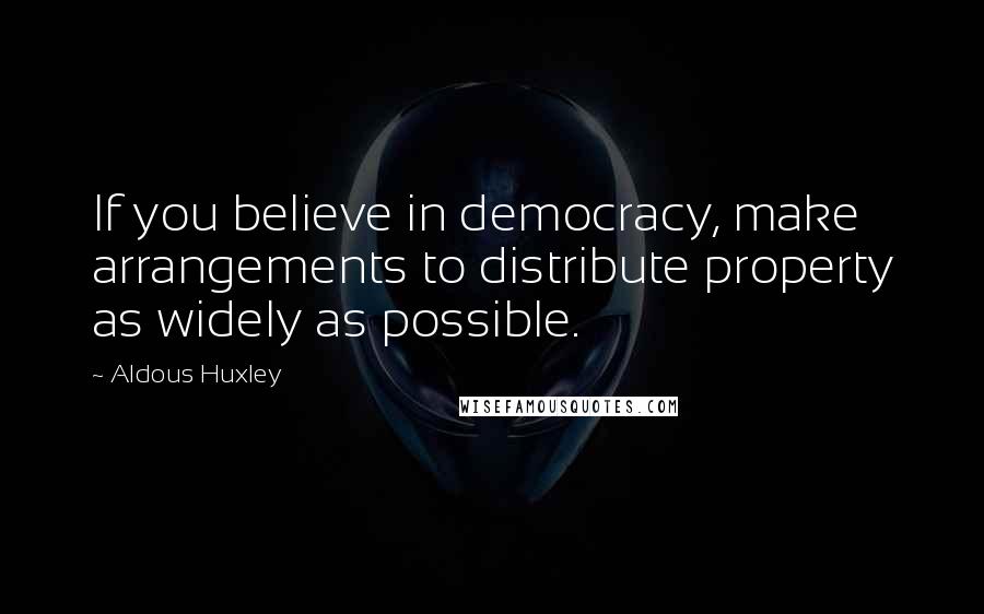 Aldous Huxley Quotes: If you believe in democracy, make arrangements to distribute property as widely as possible.