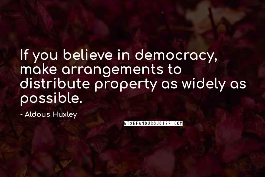 Aldous Huxley Quotes: If you believe in democracy, make arrangements to distribute property as widely as possible.