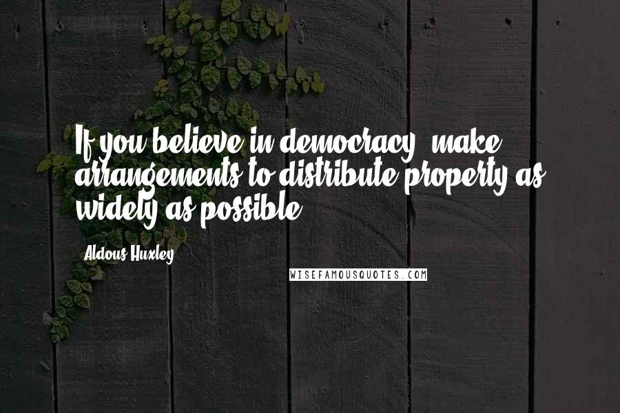 Aldous Huxley Quotes: If you believe in democracy, make arrangements to distribute property as widely as possible.