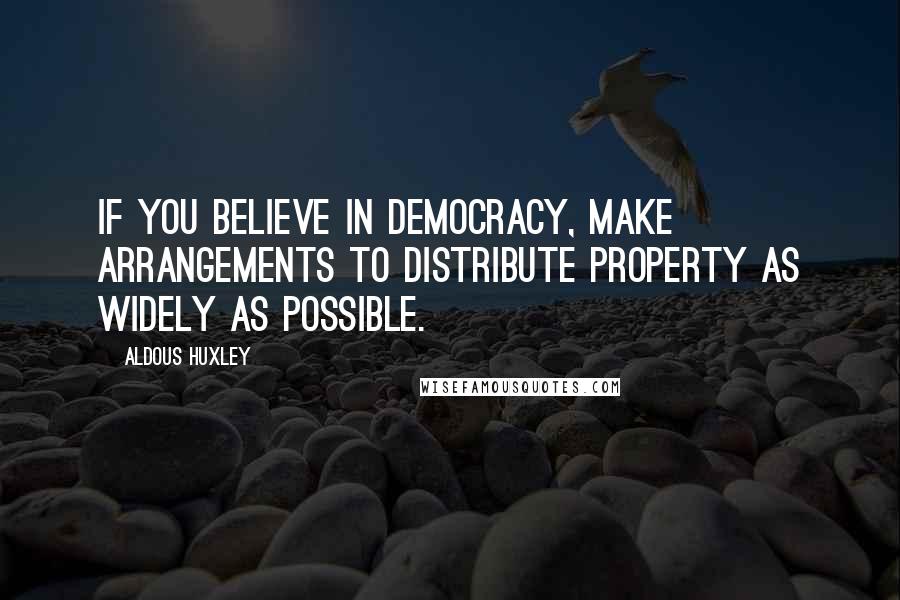 Aldous Huxley Quotes: If you believe in democracy, make arrangements to distribute property as widely as possible.