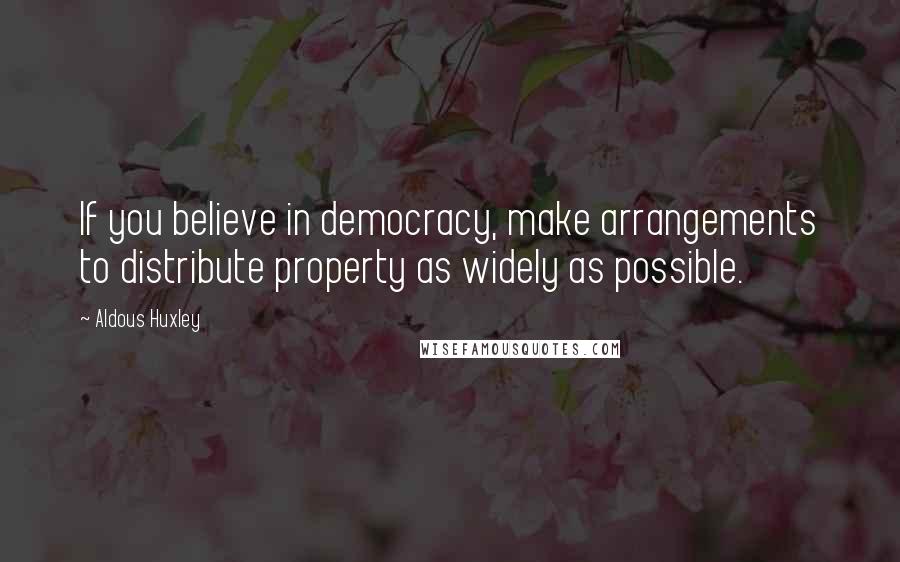 Aldous Huxley Quotes: If you believe in democracy, make arrangements to distribute property as widely as possible.