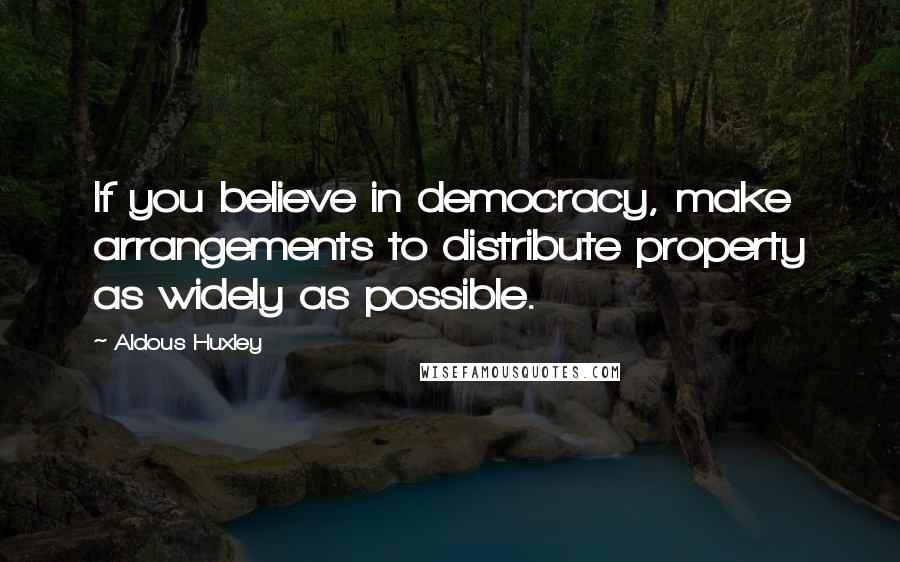 Aldous Huxley Quotes: If you believe in democracy, make arrangements to distribute property as widely as possible.