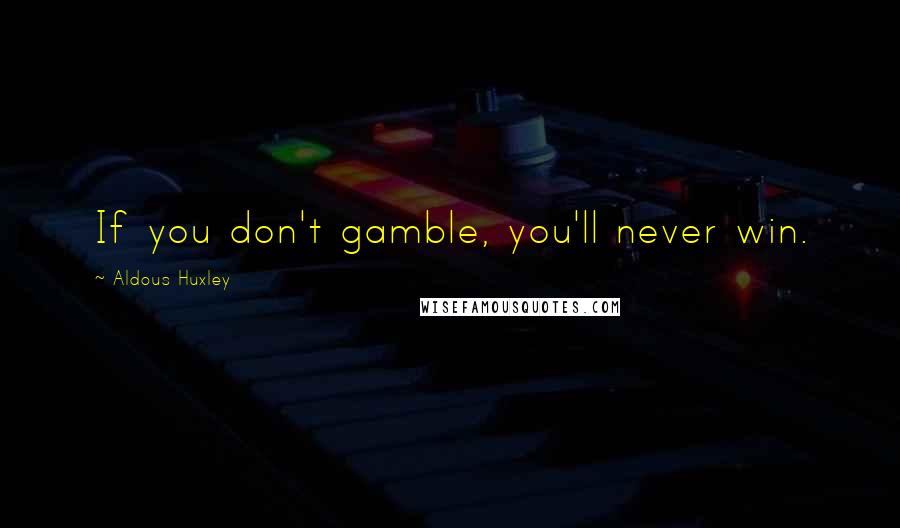 Aldous Huxley Quotes: If you don't gamble, you'll never win.