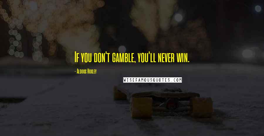 Aldous Huxley Quotes: If you don't gamble, you'll never win.