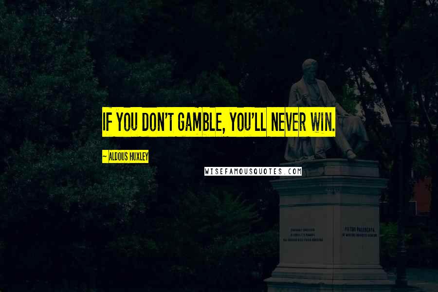 Aldous Huxley Quotes: If you don't gamble, you'll never win.