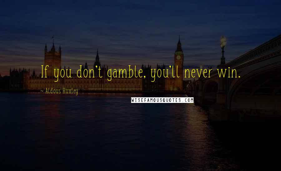 Aldous Huxley Quotes: If you don't gamble, you'll never win.