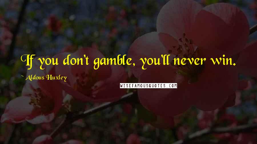 Aldous Huxley Quotes: If you don't gamble, you'll never win.
