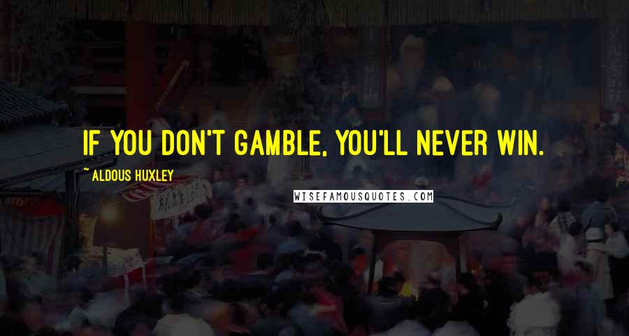 Aldous Huxley Quotes: If you don't gamble, you'll never win.