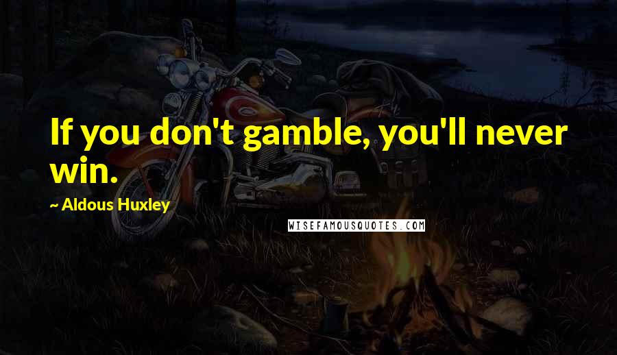 Aldous Huxley Quotes: If you don't gamble, you'll never win.