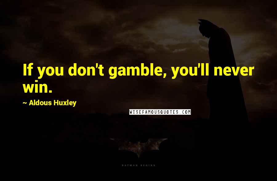 Aldous Huxley Quotes: If you don't gamble, you'll never win.
