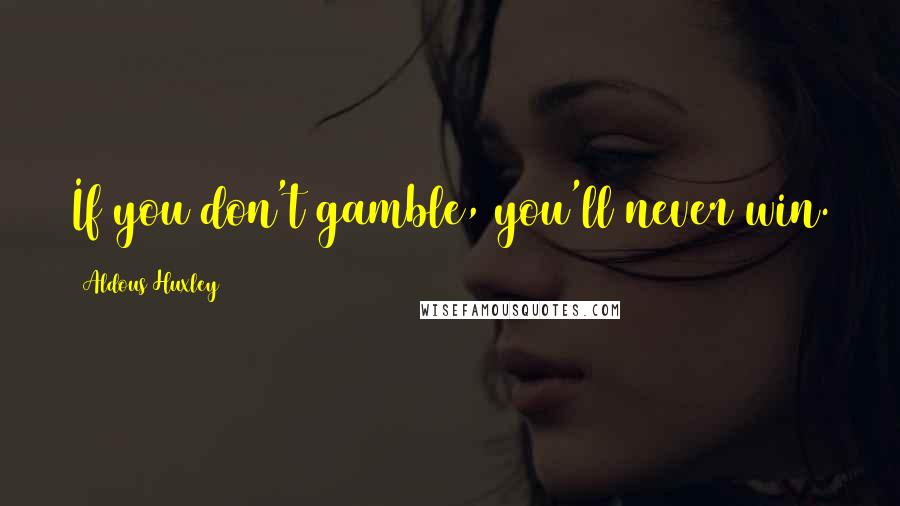 Aldous Huxley Quotes: If you don't gamble, you'll never win.