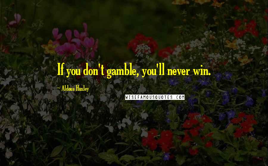 Aldous Huxley Quotes: If you don't gamble, you'll never win.