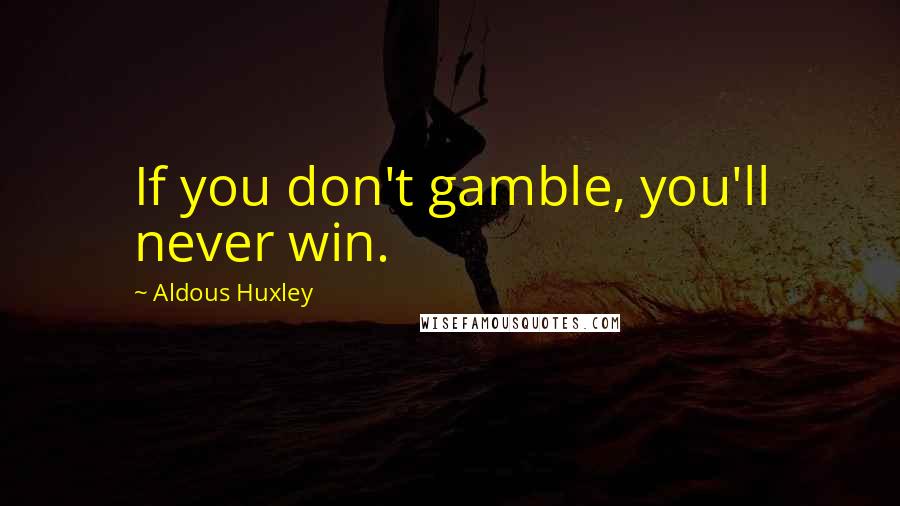 Aldous Huxley Quotes: If you don't gamble, you'll never win.